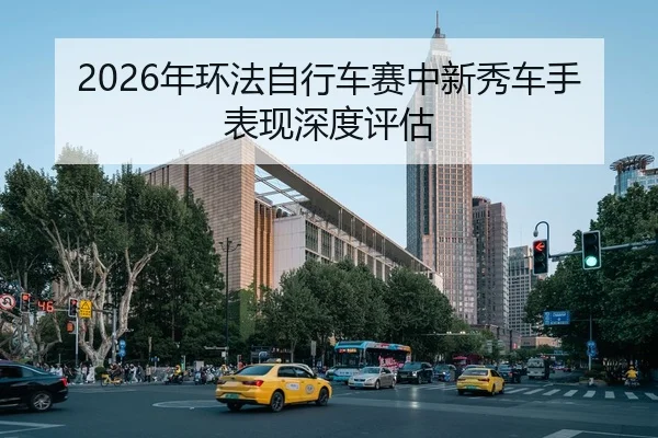 2026年环法自行车赛中新秀车手表现深度评估