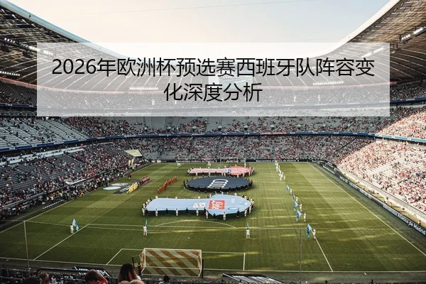 2026年欧洲杯预选赛西班牙队阵容变化深度分析