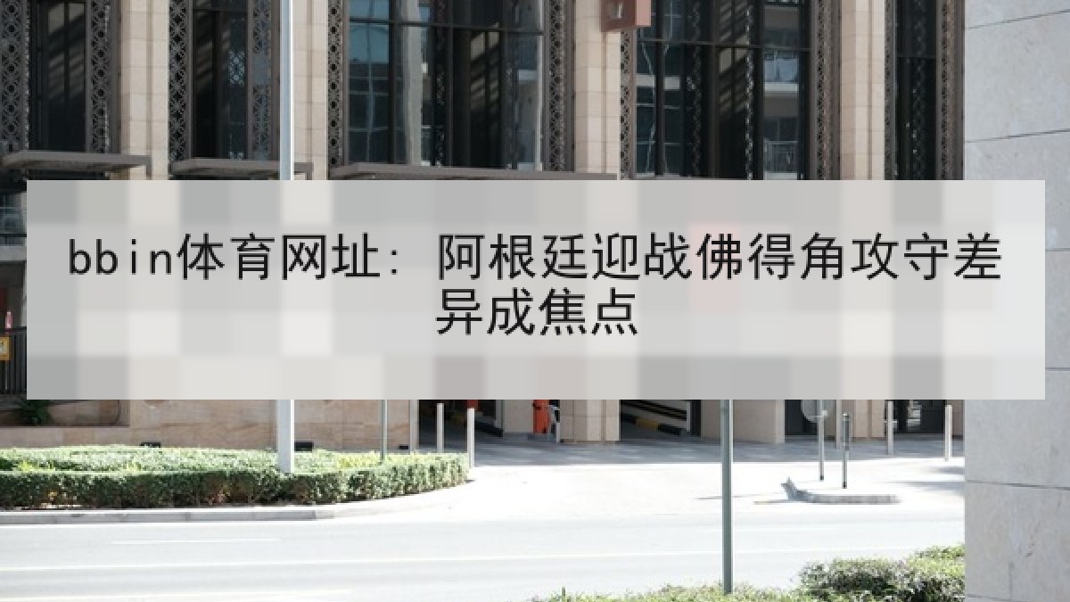bbin体育网址: 阿根廷迎战佛得角攻守差异成焦点