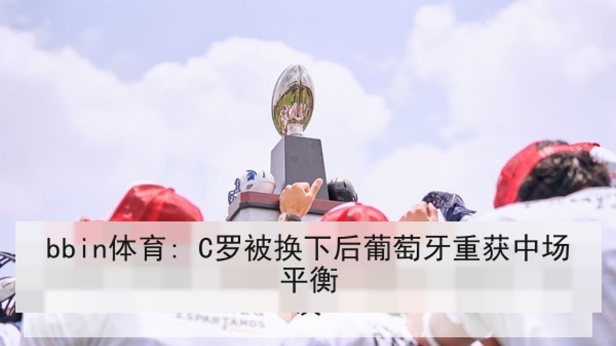 bbin体育: C罗被换下后葡萄牙重获中场平衡