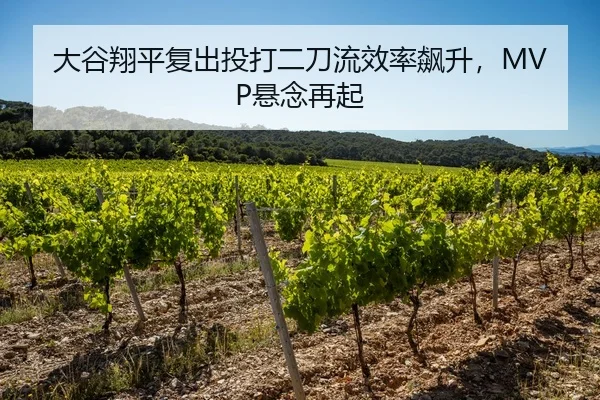 大谷翔平复出投打二刀流效率飙升，MVP悬念再起