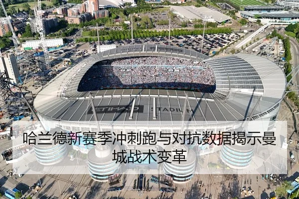 哈兰德新赛季冲刺跑与对抗数据揭示曼城战术变革