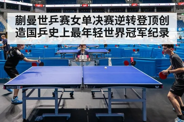蒯曼世乒赛女单决赛逆转登顶创造国乒史上最年轻世界冠军纪录