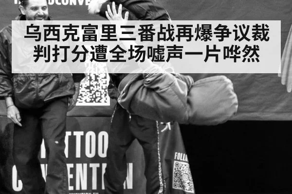 乌西克富里三番战再爆争议裁判打分遭全场嘘声一片哗然