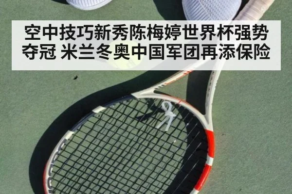 空中技巧新秀陈梅婷世界杯强势夺冠 米兰冬奥中国军团再添保险
